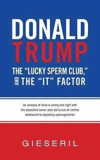 Donald Trump, the 'Lucky Sperm Club,' and the 'It' Factor: : An Analysis of What Is Wrong and Right with the Assaultive Seven-Year-Old to Out-of-Contr 1