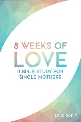 8 Weeks of Love: A Bible study for Single Moms 1