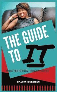 The Guide to IT: Unlock Your Potential. Recreate Your Life. 1