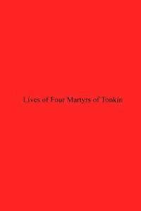 Lives of Four Martyrs of Tonkin: Who Belonged to the Dominican Province of the Holy Rosary In the Philippine Islands 1