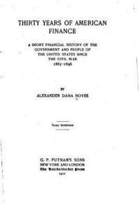 bokomslag Thirty years of American finance, a short financial history of the government and people of the United States since the civil war, 1865-1896