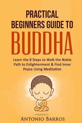 Antonio Barros - A Practical Beginners Guide to Buddha: Learn the 8 Steps to Walk the Noble Path to Enlightenment & Find Inner Peace Using Meditation, Häftad