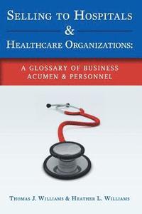bokomslag Selling to Hospitals & Healthcare Organizations: A Glossary of Business Acumen & Personnel