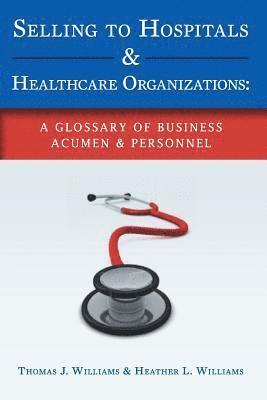 Selling to Hospitals & Healthcare Organizations: A Glossary of Business Acumen & Personnel 1