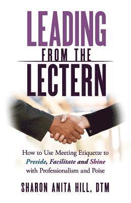 Leading from the Lectern: How to Use Meeting Etiquette to Preside, Facilitate and Shine with Professionalism and Poise 1