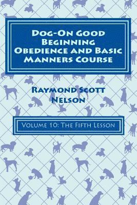 Dog-On Good Beginning Obedience and Basic Manners Course Volume 10: Volume 10: The Fifth Lesson