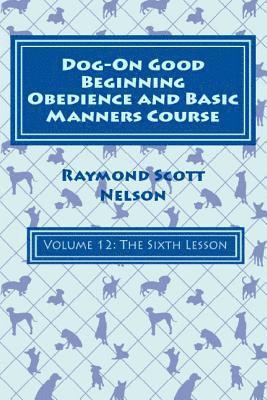 Dog-On Good Beginning Obedience and Basic Manners Course Volume 12: Volume 12: The Sixth Lesson 1