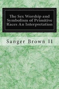 bokomslag The Sex Worship and Symbolism of Primitive Races An Interpretation