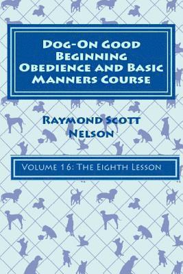 Dog-On Good Beginning Obedience and Basic Manners Course Volume 16: Volume 16: The Eighth Lesson 1