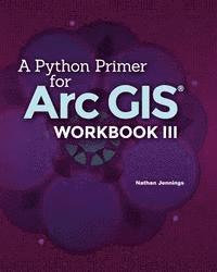Nathan Jennings - A Python Primer for ArcGIS(R): Workbook III, Häftad