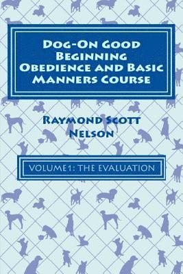 Dog-On Good Beginning Obedience and Basic Manners Course Volume 1: Volume 1: The Evaluation 1