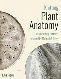 bokomslag Knitting Plant Anatomy: Shawl patterns inspired by the beauty of microscopic plant anatomy