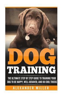 Dog Training: The Ultimate Step by Step Guide to Training Your Dog to Be Happy, Well Behaved, and Do Cool Tricks 1