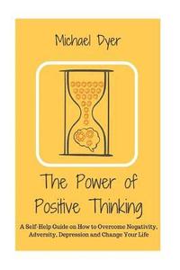 bokomslag The Power of Positive Thinking: A Self-Help Guide on How to Overcome Negativity, Adversity, Depression and Change Your Life