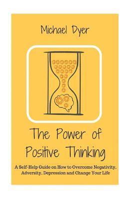 bokomslag The Power of Positive Thinking: A Self-Help Guide on How to Overcome Negativity, Adversity, Depression and Change Your Life