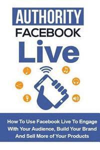 bokomslag Authority Facebook Live: How to Use Facebook Live to Engage with Your Audience, Build Your Brand, and Sell More Products