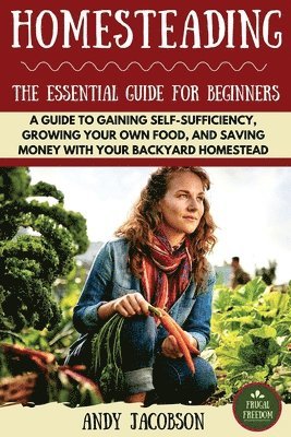 bokomslag Homesteading: The Essential Homesteading Guide to Gaining Self-Sufficiency, Growing Your Own Food, and Saving Money with Your Backya