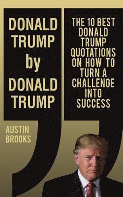 Donald Trump By Donald Trump: The 10 best Donald Trump quotations on how to turn challenges into success. 1