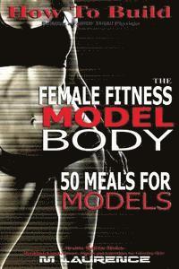How To Build The Female Fitness Model Body: 50 Meals for Models, Healthy Skin for Models; Breakfast, Lunch, Dinner, Snacks and Smoothies for Glowing S