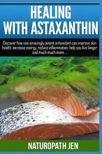 bokomslag Healing With Astaxanthin: Discover how one amazingly potent antioxidant can improve skin health, increase energy, reduce inflammation, help you