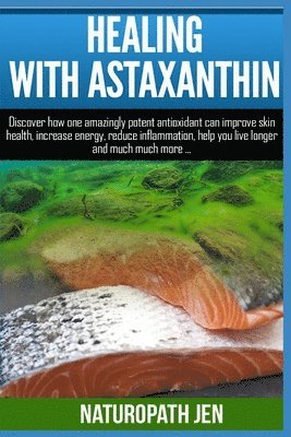 bokomslag Healing With Astaxanthin: Discover how one amazingly potent antioxidant can improve skin health, increase energy, reduce inflammation, help you