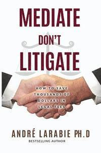 Andre Larabie - Mediate Don't Litigate: How to Save Thousands of Dollars in Legal Fees, Häftad