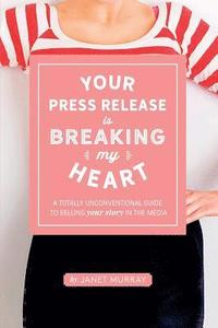 bokomslag Your Press Release Is Breaking My Heart: A Totally Unconventional Guide To Selling Your Story In The Media