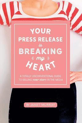 Your Press Release Is Breaking My Heart: A Totally Unconventional Guide To Selling Your Story In The Media 1
