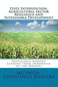 bokomslag State Intervention, Agricultural Sector Resilience and Sustainable Development: Replicable-worthy Lessons from Indonesia to the World?