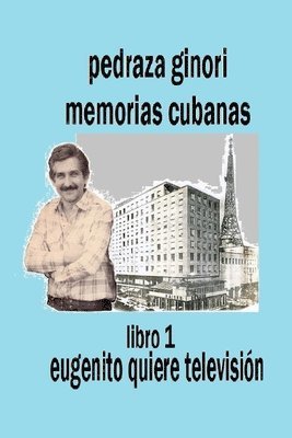 Pedraza Ginori Memorias Cubanas. Libro 1: Eugenito quiere televisión: Experiencias y circunstancias de un director de TV y espectáculos. Cuba 1938-199 1