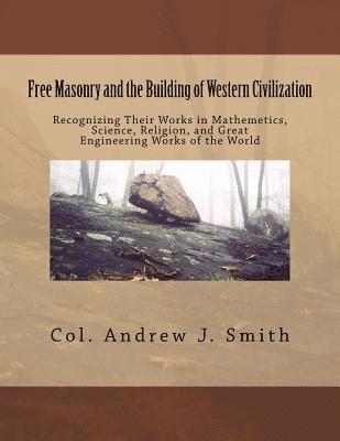 Free Masonry and the Building of Western Civilization: Recognizing Their Works iN Mathemetics, Science, Religion, and Great Engineering Works of the W 1