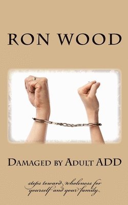 Damaged by Adult ADD: Steps toward Wholeness for Yourself and your Family 1