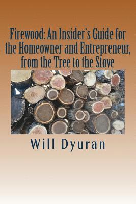 Firewood: An Insider's Guide for the Homeowner and Entrepreneur, from the Tree to the Stove 1