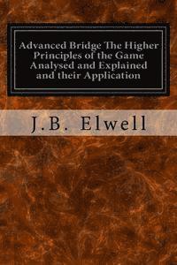 Advanced Bridge The Higher Principles of the Game Analysed and Explained and their Application: With Hands Taken from Actual Play 1