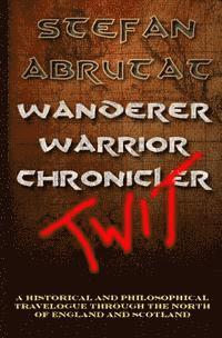 bokomslag Wanderer. Warrior. Chronicler. Twit.: A historical and philosophical travelogue through the north of England and Scotland