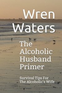 bokomslag The Alcoholic Husband Primer: Survival Tips For The Alcoholic's Wife