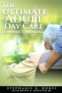 bokomslag The Ultimate Adult Day Care Owner's Manual: Opening and Operating Your ADC Made Easy