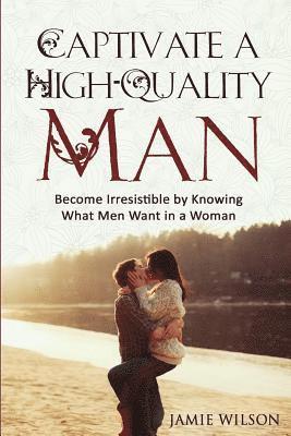 Captivate a High-Quality Man: Become Irresistible by Knowing What Men Want in a Woman 1