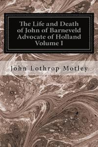bokomslag The Life and Death of John of Barneveld Advocate of Holland Volume I: With A View of the Primary Causes and Movements of the Thirty Years' War
