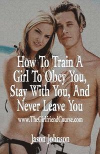 bokomslag How To Train A Girl To Obey You, Stay With You, And Never Leave You