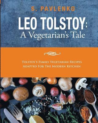 Leo Tolstoy: A Vegetarian's Tale: Tolstoy's Family Vegetarian Recipes Adapted For The Modern Kitchen. 1
