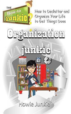 Organization Junkie: How to Declutter and Organize Your Life to Get Things Done 1