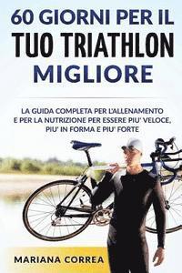 60 GIORNI PER Il TUO TRIATHLON MIGLIORE: La GUIDA COMPLETA PER L'ALLENAMENTO E PER LA NUTRIZIONE PER ESSERE PIU' VELOCE, PIU' IN FORMA E PIU' FORTE 1