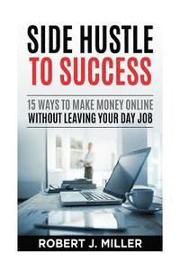 bokomslag Side Hustle To Success: 15 Ways To Make Money Online Without Leaving Your Day Job