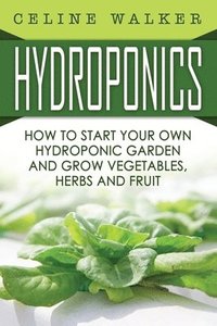bokomslag Hydroponics: How To Start Your Own Hydroponic Garden and Grow Vegetables, Herbs and Fruit