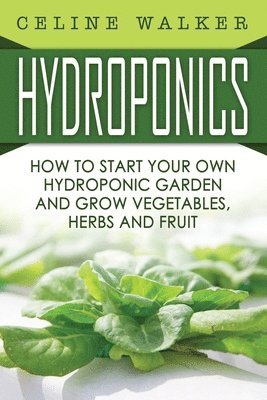 Hydroponics: How To Start Your Own Hydroponic Garden and Grow Vegetables, Herbs and Fruit 1