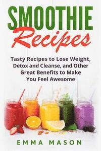 bokomslag Smoothie Recipes: Tasty Recipes to Lose Weight, Detox and Cleanse, and Other Great Benefits to Make You Feel Awesome