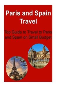 bokomslag Paris and Spain Travel: Top Guide to Travel to Paris and Spain on Small Budget: Paris, Spain, Paris Travel, Spain Travel, Small Budget Travel