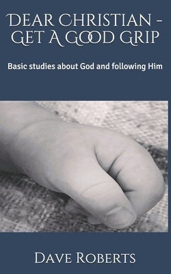 Dear Christian - Get A Good Grip: Basic studies about God and following Him 1