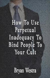 bokomslag How To Use Perpetual Inadequacy To Bind People To Your Cult